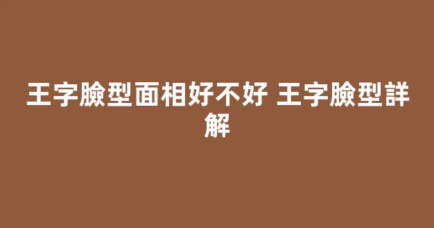 王字臉型面相好不好 王字臉型詳解